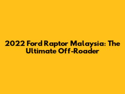2022 Ford Raptor Malaysia: The Ultimate Off-Roader