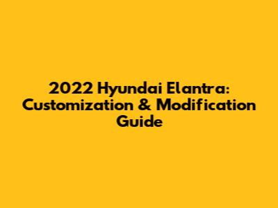 2022 Hyundai Elantra: Customization & Modification Guide