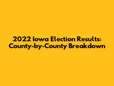 2022 Iowa Election Results: County-by-County Breakdown