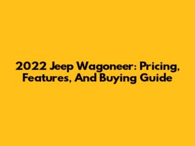 2022 Jeep Wagoneer: Pricing, Features, And Buying Guide
