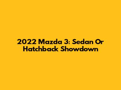 2022 Mazda 3: Sedan Or Hatchback Showdown