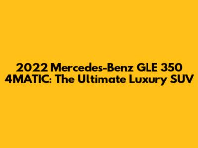 2022 Mercedes-Benz GLE 350 4MATIC: The Ultimate Luxury SUV