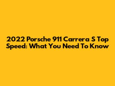 2022 Porsche 911 Carrera S Top Speed: What You Need To Know