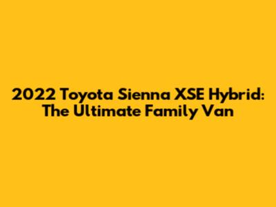 2022 Toyota Sienna XSE Hybrid: The Ultimate Family Van