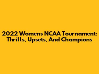 2022 Women's NCAA Tournament: Thrills, Upsets, And Champions