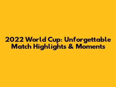 2022 World Cup: Unforgettable Match Highlights & Moments