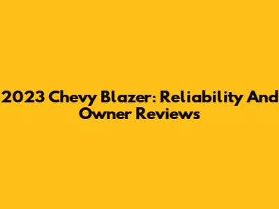 2023 Chevy Blazer: Reliability And Owner Reviews