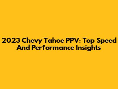 2023 Chevy Tahoe PPV: Top Speed And Performance Insights