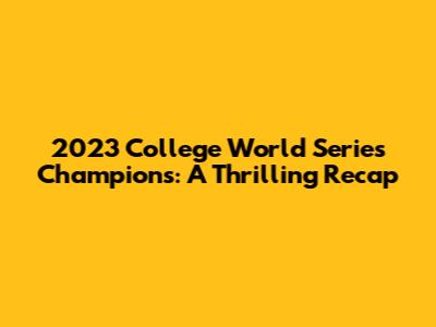 2023 College World Series Champions: A Thrilling Recap