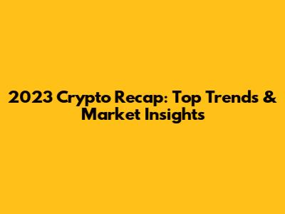 2023 Crypto Recap: Top Trends & Market Insights