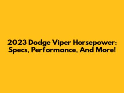2023 Dodge Viper Horsepower: Specs, Performance, And More!