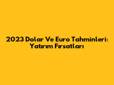 2023 Dolar Ve Euro Tahminleri: Yatırım Fırsatları