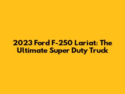 2023 Ford F-250 Lariat: The Ultimate Super Duty Truck