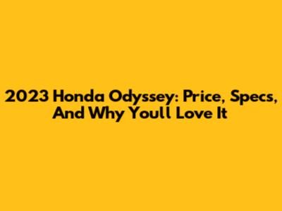 2023 Honda Odyssey: Price, Specs, And Why You'll Love It