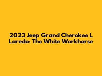 2023 Jeep Grand Cherokee L Laredo: The White Workhorse