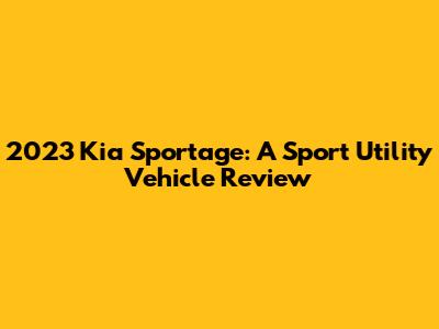 2023 Kia Sportage: A Sport Utility Vehicle Review