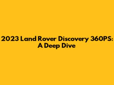 2023 Land Rover Discovery 360PS: A Deep Dive