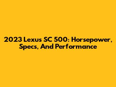 2023 Lexus SC 500: Horsepower, Specs, And Performance