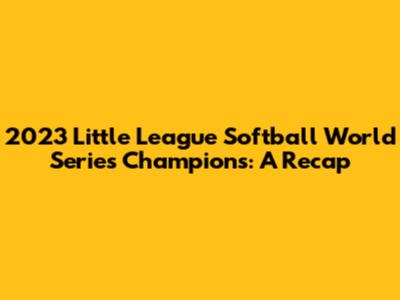 2023 Little League Softball World Series Champions: A Recap