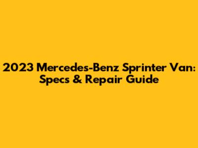 2023 Mercedes-Benz Sprinter Van: Specs & Repair Guide