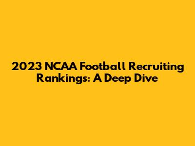 2023 NCAA Football Recruiting Rankings: A Deep Dive