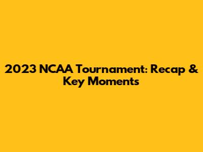2023 NCAA Tournament: Recap & Key Moments