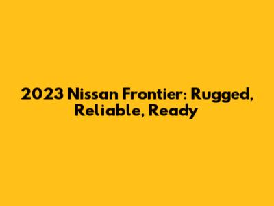 2023 Nissan Frontier: Rugged, Reliable, Ready