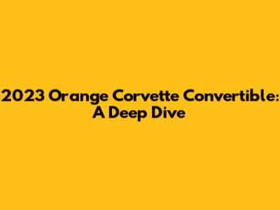 2023 Orange Corvette Convertible: A Deep Dive