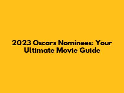 2023 Oscars Nominees: Your Ultimate Movie Guide