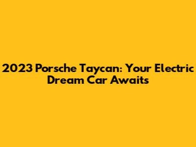 2023 Porsche Taycan: Your Electric Dream Car Awaits