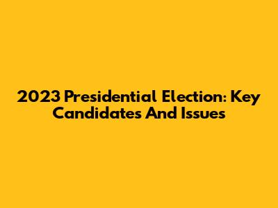 2023 Presidential Election: Key Candidates And Issues