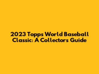 2023 Topps World Baseball Classic: A Collector's Guide
