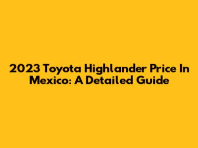 2023 Toyota Highlander Price In Mexico: A Detailed Guide