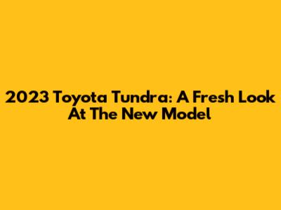 2023 Toyota Tundra: A Fresh Look At The New Model