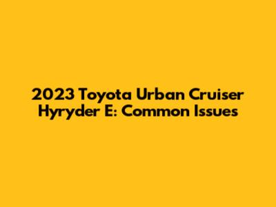 2023 Toyota Urban Cruiser Hyryder E: Common Issues