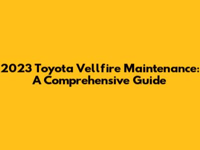 2023 Toyota Vellfire Maintenance: A Comprehensive Guide