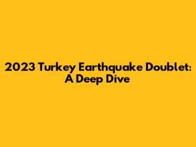 2023 Turkey Earthquake Doublet: A Deep Dive