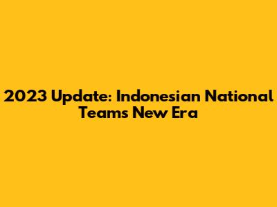 2023 Update: Indonesian National Team's New Era