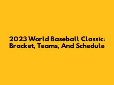 2023 World Baseball Classic: Bracket, Teams, And Schedule