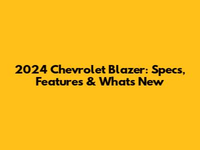 2024 Chevrolet Blazer: Specs, Features & What's New