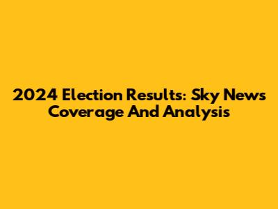 2024 Election Results: Sky News Coverage And Analysis