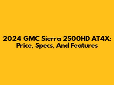 2024 GMC Sierra 2500HD AT4X: Price, Specs, And Features