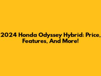 2024 Honda Odyssey Hybrid: Price, Features, And More!