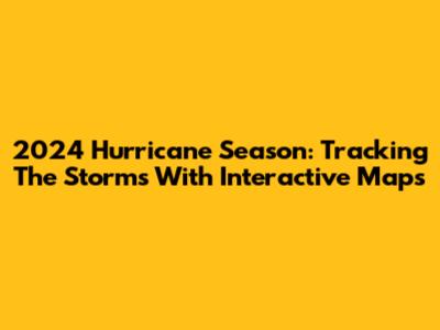 2024 Hurricane Season: Tracking The Storms With Interactive Maps
