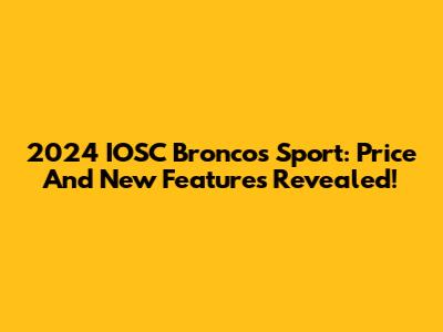 2024 IOSC Broncos Sport: Price And New Features Revealed!
