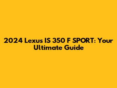 2024 Lexus IS 350 F SPORT: Your Ultimate Guide