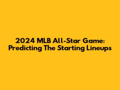 2024 MLB All-Star Game: Predicting The Starting Lineups
