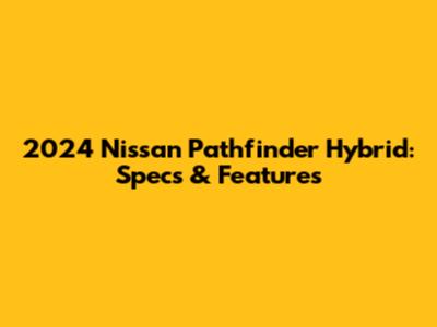 2024 Nissan Pathfinder Hybrid: Specs & Features