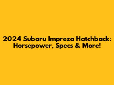 2024 Subaru Impreza Hatchback: Horsepower, Specs & More!