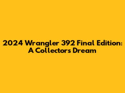 2024 Wrangler 392 Final Edition: A Collector's Dream